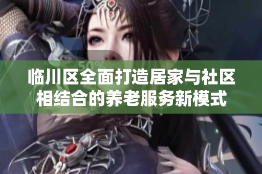 临川区全面打造居家与社区相结合的养老服务新模式
