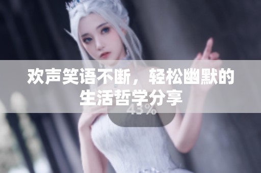欢声笑语不断，轻松幽默的生活哲学分享