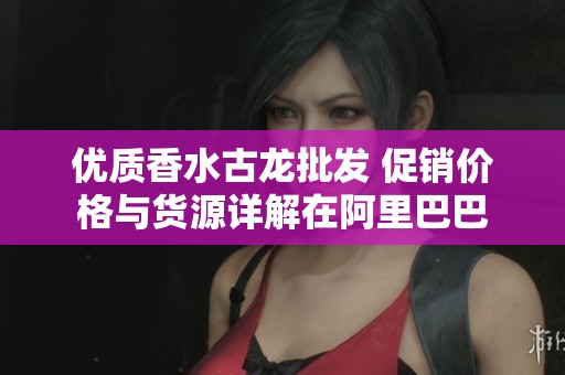 优质香水古龙批发 促销价格与货源详解在阿里巴巴