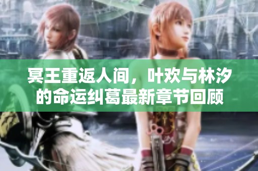 冥王重返人间，叶欢与林汐的命运纠葛最新章节回顾