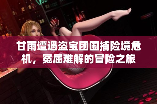 甘雨遭遇盗宝团围捕险境危机，冤屈难解的冒险之旅