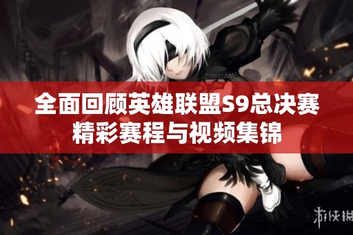 全面回顾英雄联盟S9总决赛精彩赛程与视频集锦