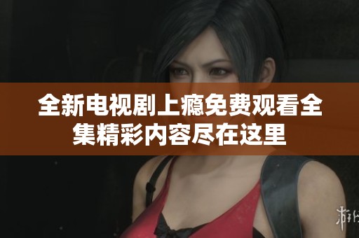 全新电视剧上瘾免费观看全集精彩内容尽在这里