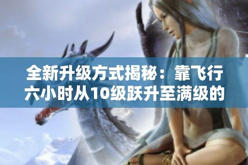 全新升级方式揭秘：靠飞行六小时从10级跃升至满级的攻略