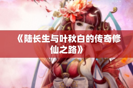 《陆长生与叶秋白的传奇修仙之路》