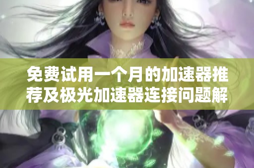 免费试用一个月的加速器推荐及极光加速器连接问题解决办法