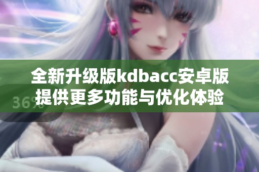 全新升级版kdbacc安卓版提供更多功能与优化体验