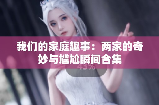 我们的家庭趣事：两家的奇妙与尴尬瞬间合集