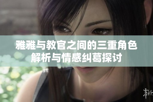 雅雅与教官之间的三重角色解析与情感纠葛探讨