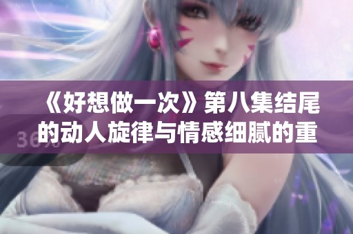 《好想做一次》第八集结尾的动人旋律与情感细腻的重新演绎