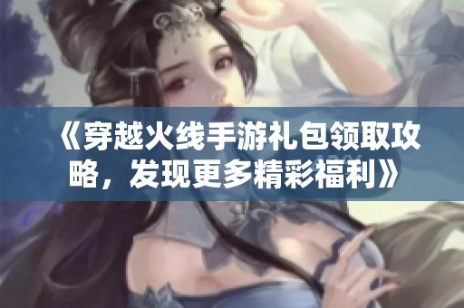 《穿越火线手游礼包领取攻略，发现更多精彩福利》