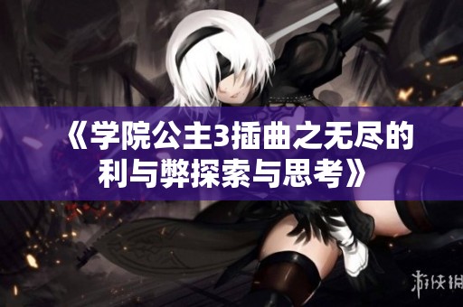 《学院公主3插曲之无尽的利与弊探索与思考》