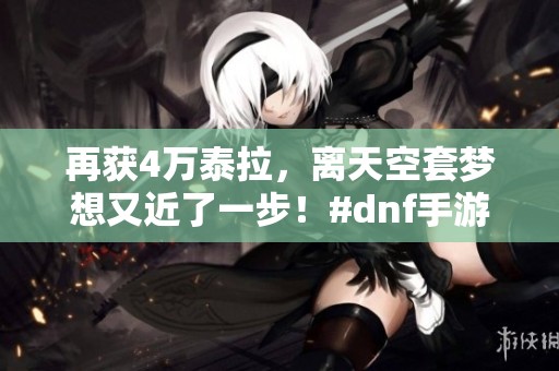 再获4万泰拉，离天空套梦想又近了一步！#dnf手游 #旭旭宝宝