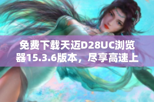免费下载天迈D28UC浏览器15.3.6版本，尽享高速上网体验