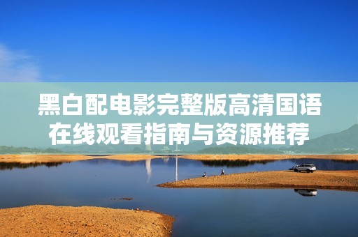 黑白配电影完整版高清国语在线观看指南与资源推荐