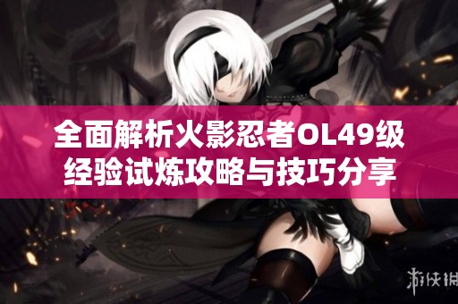全面解析火影忍者OL49级经验试炼攻略与技巧分享