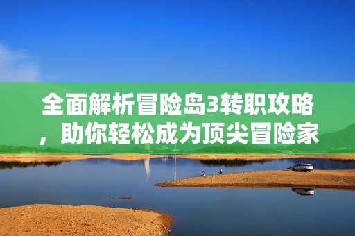 全面解析冒险岛3转职攻略，助你轻松成为顶尖冒险家