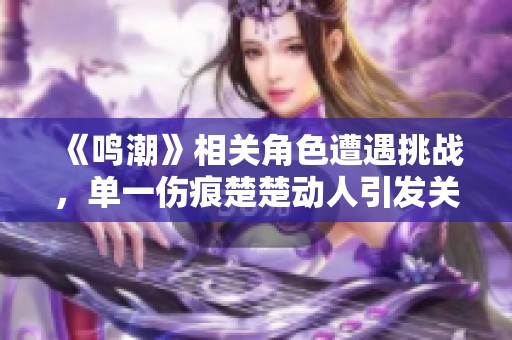 《鸣潮》相关角色遭遇挑战，单一伤痕楚楚动人引发关注