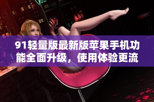 91轻量版最新版苹果手机功能全面升级，使用体验更流畅