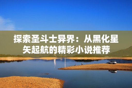 探索圣斗士异界：从黑化星矢起航的精彩小说推荐