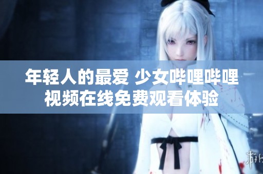 年轻人的最爱 少女哔哩哔哩视频在线免费观看体验