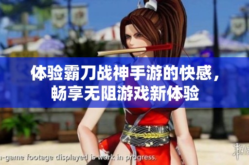体验霸刀战神手游的快感，畅享无阻游戏新体验