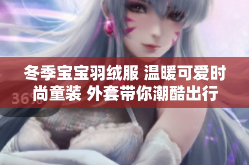冬季宝宝羽绒服 温暖可爱时尚童装 外套带你潮酷出行