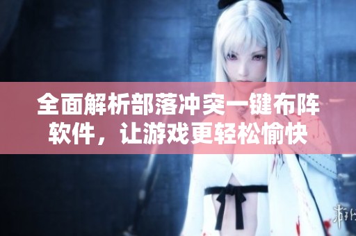 全面解析部落冲突一键布阵软件，让游戏更轻松愉快