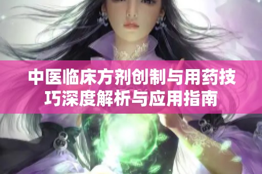 中医临床方剂创制与用药技巧深度解析与应用指南
