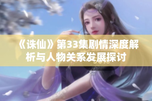 《诛仙》第33集剧情深度解析与人物关系发展探讨