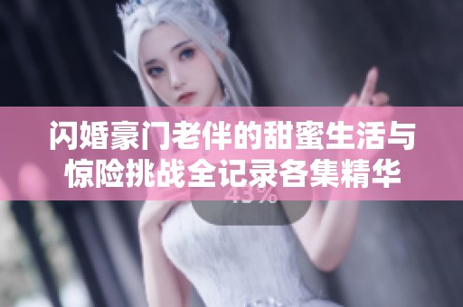 闪婚豪门老伴的甜蜜生活与惊险挑战全记录各集精华