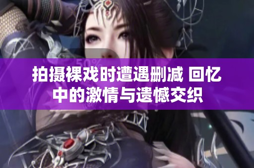 拍摄裸戏时遭遇删减 回忆中的激情与遗憾交织
