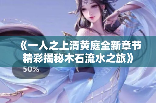 《一人之上清黄庭全新章节精彩揭秘木石流水之旅》