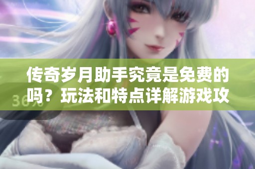 传奇岁月助手究竟是免费的吗？玩法和特点详解游戏攻略