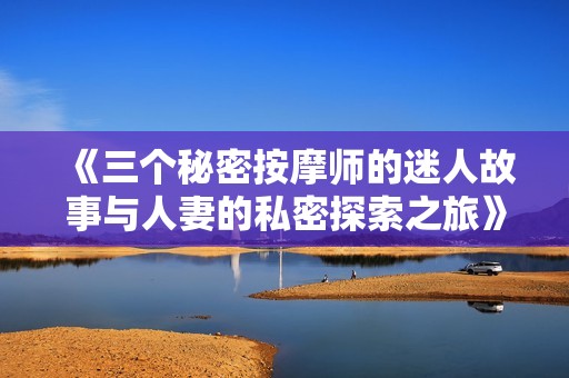 《三个秘密按摩师的迷人故事与人妻的私密探索之旅》
