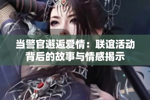 当警官邂逅爱情：联谊活动背后的故事与情感揭示
