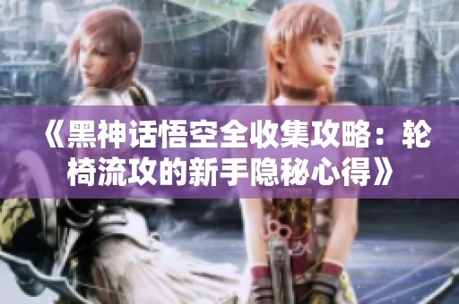 《黑神话悟空全收集攻略：轮椅流攻的新手隐秘心得》