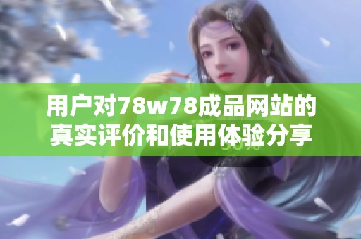 用户对78w78成品网站的真实评价和使用体验分享