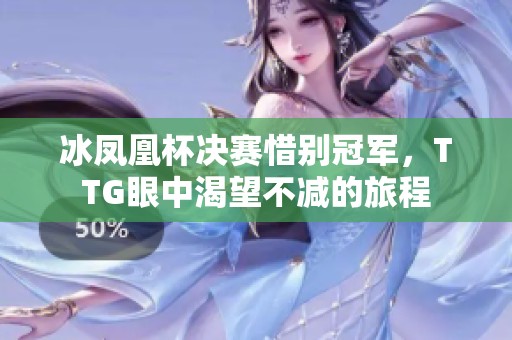 冰凤凰杯决赛惜别冠军，TTG眼中渴望不减的旅程