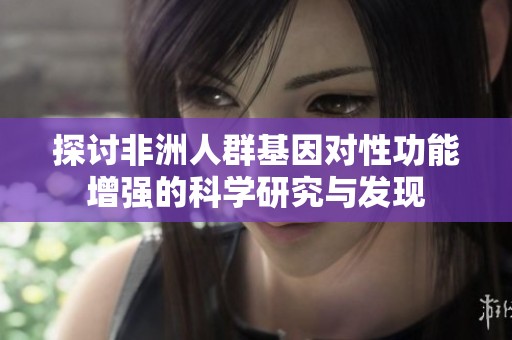 探讨非洲人群基因对性功能增强的科学研究与发现