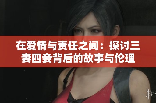 在爱情与责任之间：探讨三妻四妾背后的故事与伦理