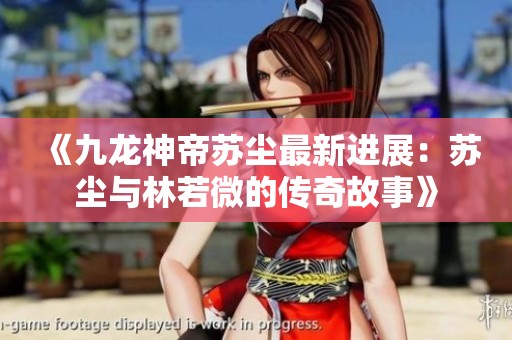 《九龙神帝苏尘最新进展：苏尘与林若微的传奇故事》