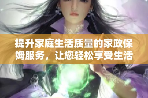 提升家庭生活质量的家政保姆服务，让您轻松享受生活