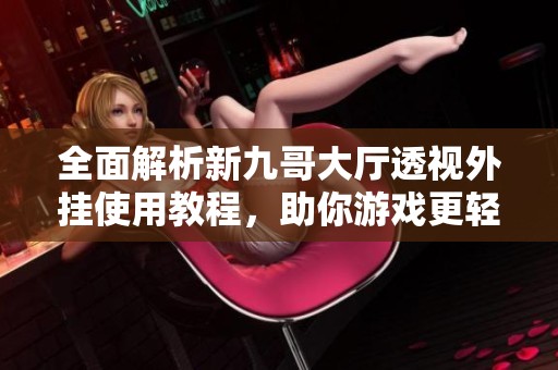 全面解析新九哥大厅透视外挂使用教程，助你游戏更轻松