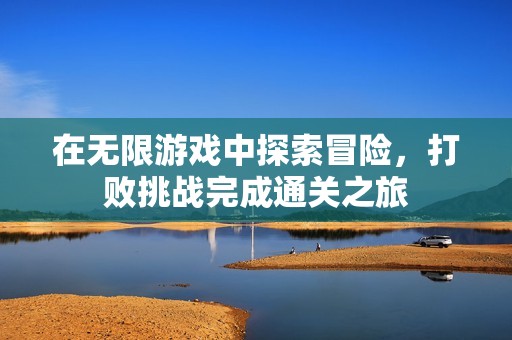 在无限游戏中探索冒险，打败挑战完成通关之旅