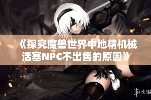 《探究魔兽世界中地精机械活塞NPC不出售的原因》