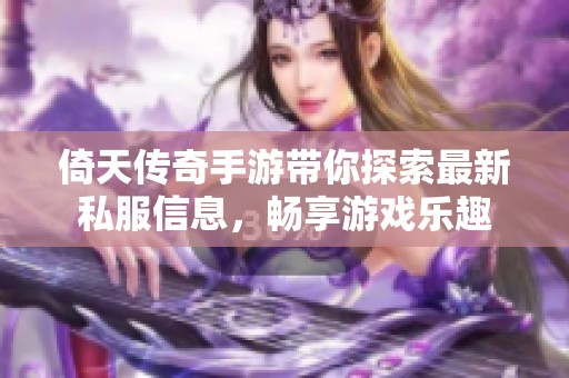 倚天传奇手游带你探索最新私服信息，畅享游戏乐趣