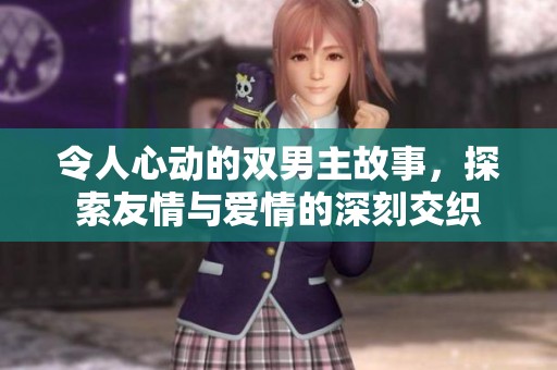 令人心动的双男主故事，探索友情与爱情的深刻交织
