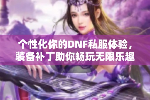 个性化你的DNF私服体验，装备补丁助你畅玩无限乐趣