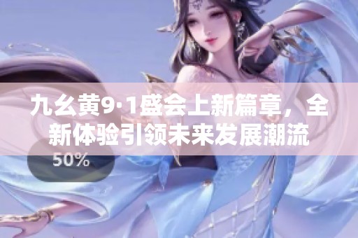九幺黄9·1盛会上新篇章，全新体验引领未来发展潮流